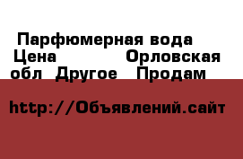Парфюмерная вода ! › Цена ­ 3 000 - Орловская обл. Другое » Продам   